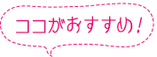 ココがおすすめ！