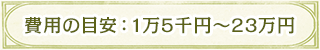 費用の目安：1万5千円〜23万円