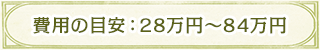 費用の目安：28万円〜84万円