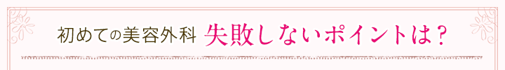 初めての美容外科　失敗しないポイントは？