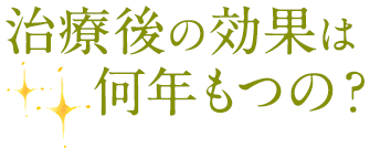 治療後の効果は何年もつの？