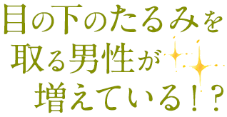 目の下のたるみを取る男性が増えている！？