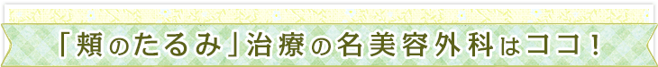 「頬のたるみ」治療の名美容外科はココ！