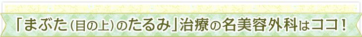 「まぶた（目の上）のたるみ」治療の名美容外科はココ！