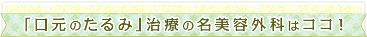 「口元のたるみ」治療の名美容外科はココ！