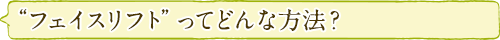 “フェイスリフト”ってどんな方法？